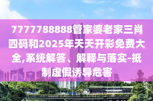 7777788888管家婆老家三肖四碼和2025年天天開彩免費大全,系統(tǒng)解答、解釋與落實-抵制虛假誘導危害